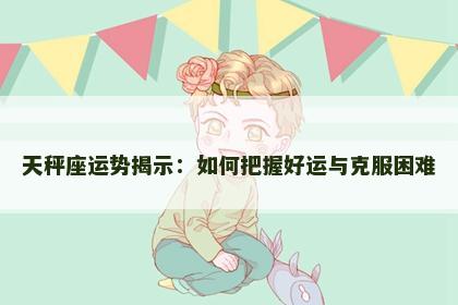 天秤座运势揭示：如何把握好运与克服困难