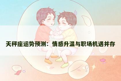 天秤座运势预测：情感升温与职场机遇并存