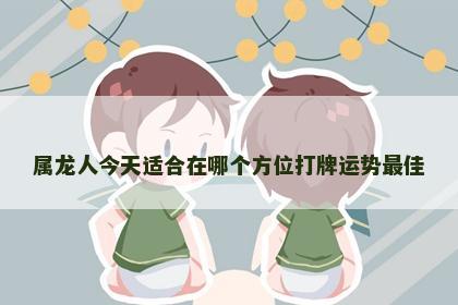 属龙人今天适合在哪个方位打牌运势最佳