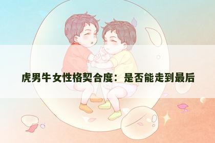 虎男牛女性格契合度：是否能走到最后