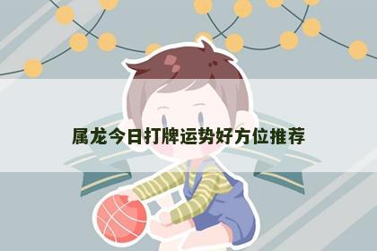 属龙今日打牌运势好方位推荐