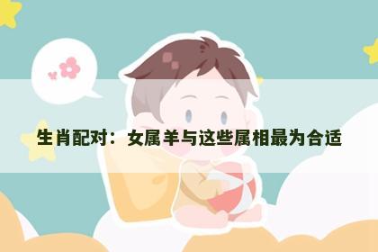 生肖配对：女属羊与这些属相最为合适