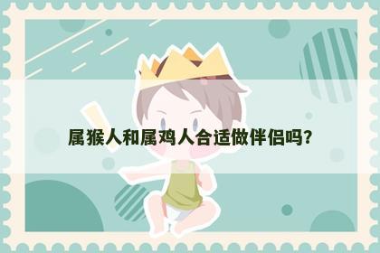 属猴人和属鸡人合适做伴侣吗？