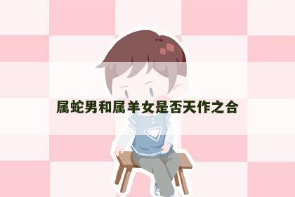 属蛇男和属羊女是否天作之合