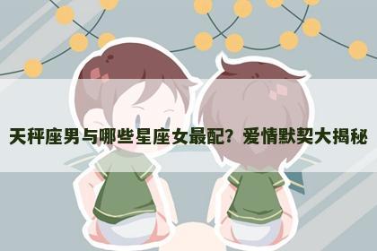 天秤座男与哪些星座女最配？爱情默契大揭秘