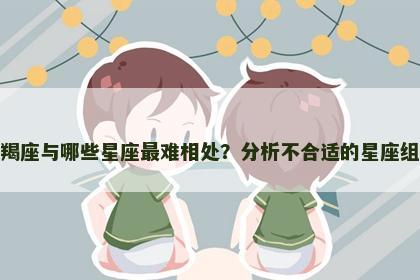 摩羯座与哪些星座最难相处？分析不合适的星座组合