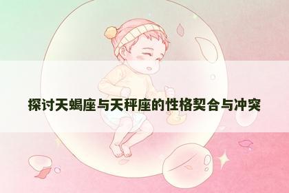 探讨天蝎座与天秤座的性格契合与冲突
