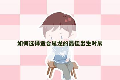 如何选择适合属龙的最佳出生时辰