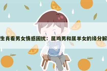 从生肖看男女情感困扰：属鸡男和属羊女的缘分解读