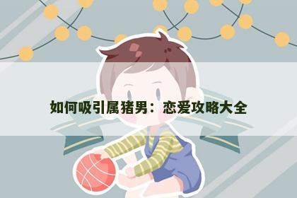 如何吸引属猪男：恋爱攻略大全