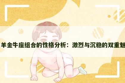 白羊金牛座组合的性格分析：激烈与沉稳的双重魅力