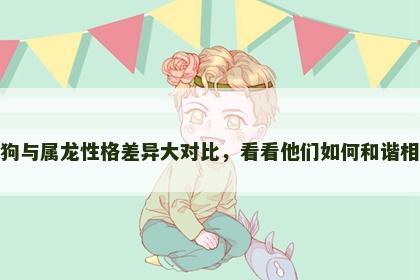 属狗与属龙性格差异大对比，看看他们如何和谐相处