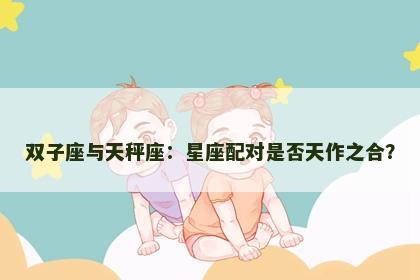 双子座与天秤座：星座配对是否天作之合？