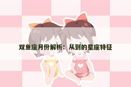 双鱼座月份解析：从到的星座特征