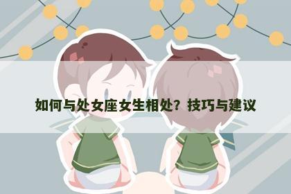 如何与处女座女生相处？技巧与建议