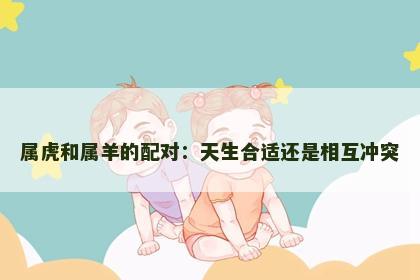 属虎和属羊的配对：天生合适还是相互冲突