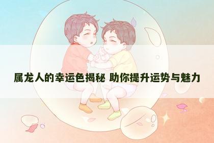 属龙人的幸运色揭秘 助你提升运势与魅力