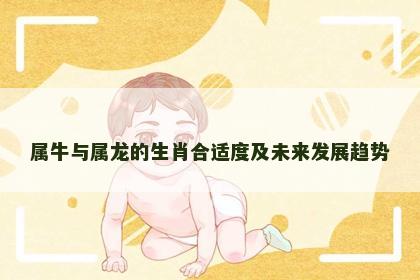 属牛与属龙的生肖合适度及未来发展趋势