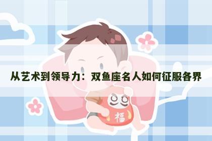 从艺术到领导力：双鱼座名人如何征服各界