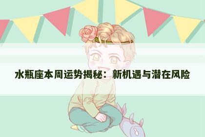 水瓶座本周运势揭秘：新机遇与潜在风险