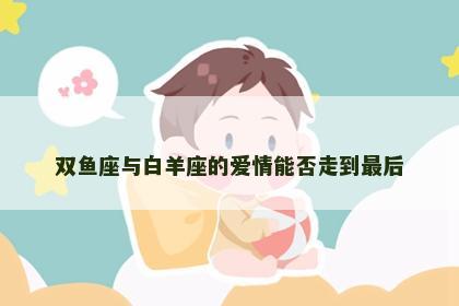双鱼座与白羊座的爱情能否走到最后