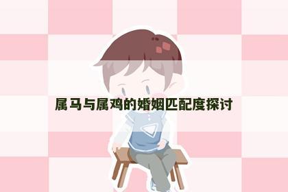 属马与属鸡的婚姻匹配度探讨