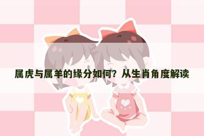 属虎与属羊的缘分如何？从生肖角度解读