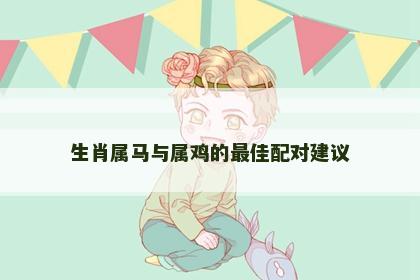 生肖属马与属鸡的最佳配对建议