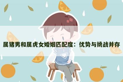 属猪男和属虎女婚姻匹配度：优势与挑战并存