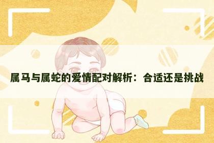 属马与属蛇的爱情配对解析：合适还是挑战