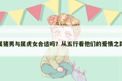 属猪男与属虎女合适吗？从五行看他们的爱情之路