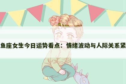 双鱼座女生今日运势看点：情绪波动与人际关系紧张