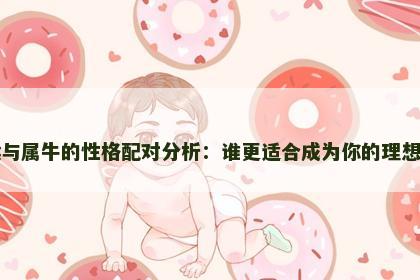 属猴与属牛的性格配对分析：谁更适合成为你的理想伴侣