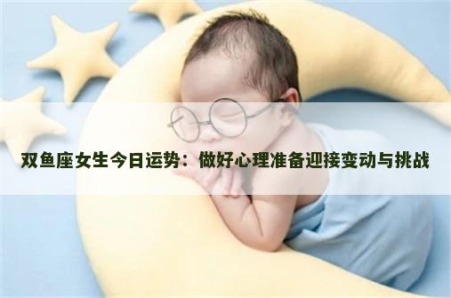 双鱼座女生今日运势：做好心理准备迎接变动与挑战