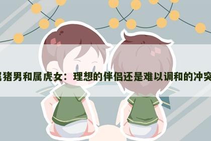 属猪男和属虎女：理想的伴侣还是难以调和的冲突？