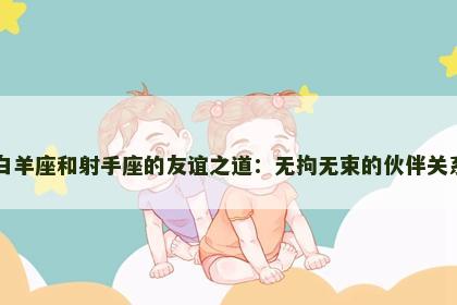 白羊座和射手座的友谊之道：无拘无束的伙伴关系