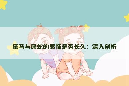 属马与属蛇的感情是否长久：深入剖析