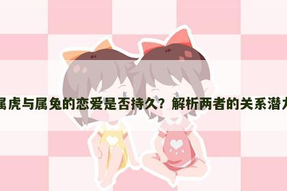 属虎与属兔的恋爱是否持久？解析两者的关系潜力
