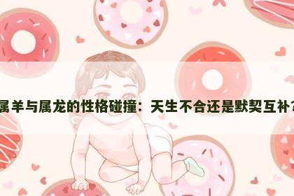 属羊与属龙的性格碰撞：天生不合还是默契互补？