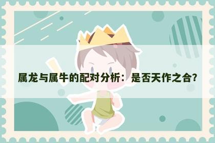 属龙与属牛的配对分析：是否天作之合？