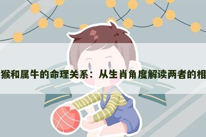 属猴和属牛的命理关系：从生肖角度解读两者的相性