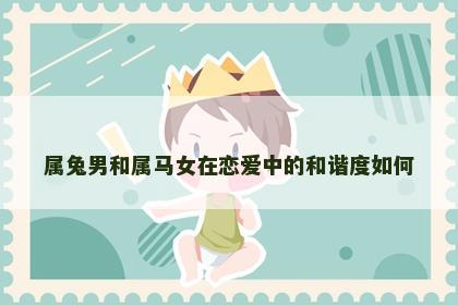 属兔男和属马女在恋爱中的和谐度如何
