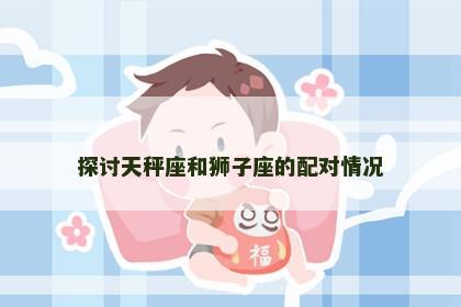 探讨天秤座和狮子座的配对情况