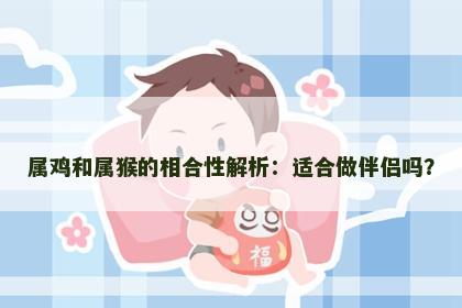 属鸡和属猴的相合性解析：适合做伴侣吗？