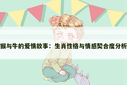 猴与牛的爱情故事：生肖性格与情感契合度分析