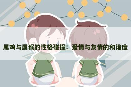 属鸡与属猴的性格碰撞：爱情与友情的和谐度