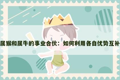 属猴和属牛的事业合伙：如何利用各自优势互补