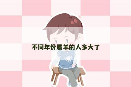 不同年份属羊的人多大了