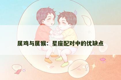 属鸡与属猴：星座配对中的优缺点