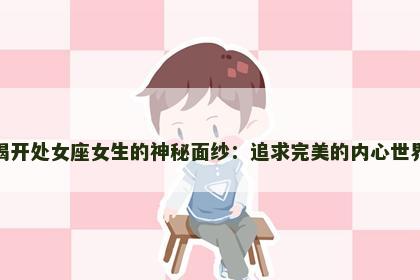 揭开处女座女生的神秘面纱：追求完美的内心世界